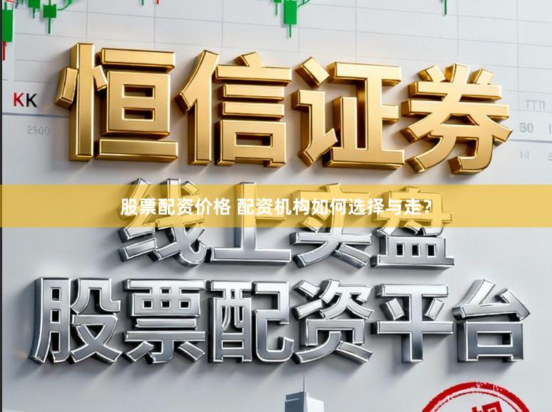 股票配资价格 配资机构如何选择与走？