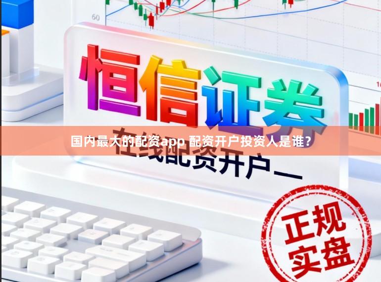 国内最大的配资app 配资开户投资人是谁？