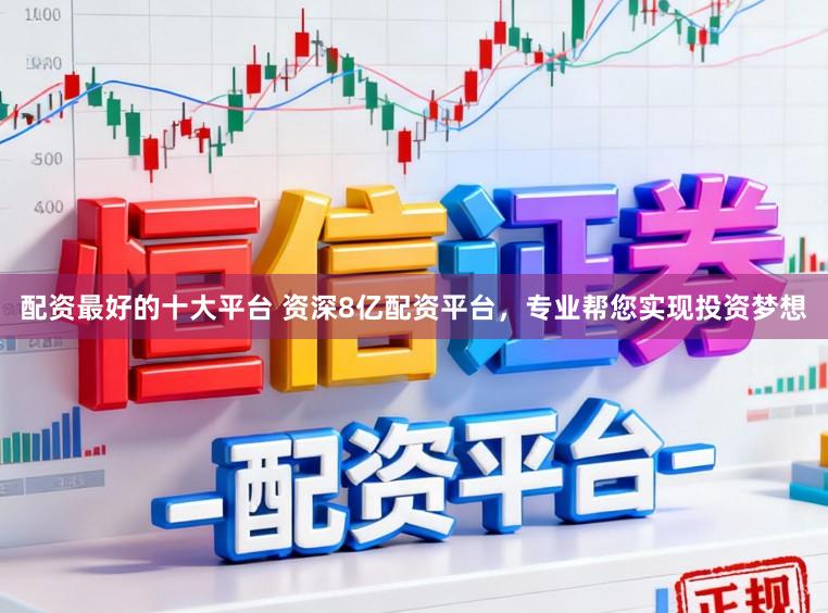 配资最好的十大平台 资深8亿配资平台，专业帮您实现投资梦想