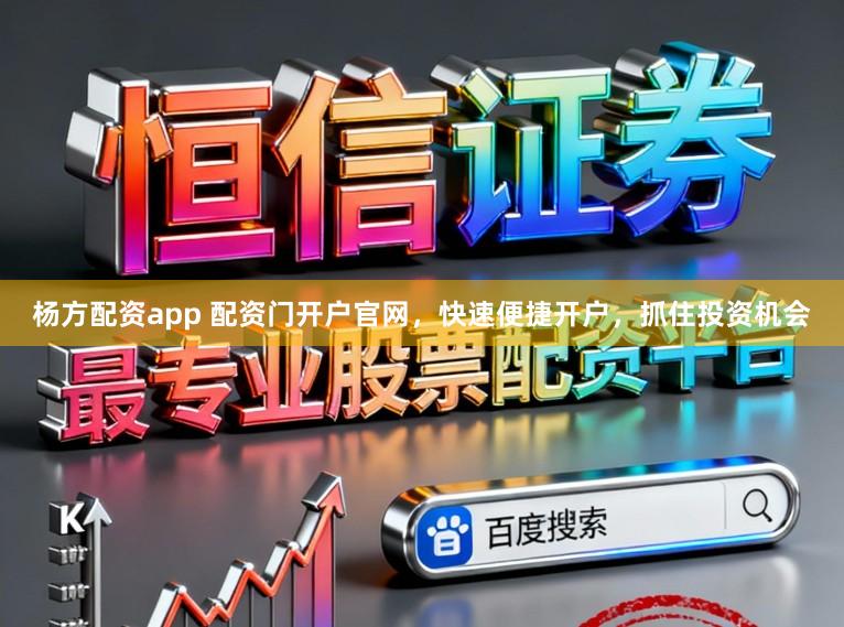 杨方配资app 配资门开户官网，快速便捷开户，抓住投资机会