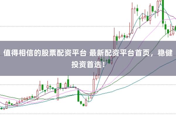 值得相信的股票配资平台 最新配资平台首页，稳健投资首选！