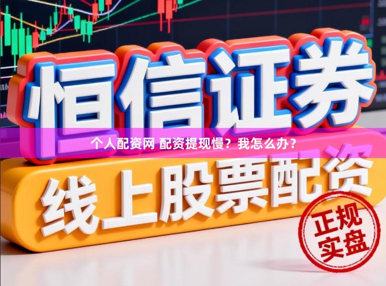 个人配资网 配资提现慢？我怎么办？