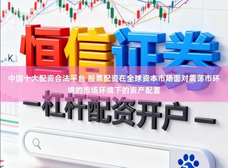 中国十大配资合法平台 股票配资在全球资本市场面对震荡市环境的市场环境下的资产配置