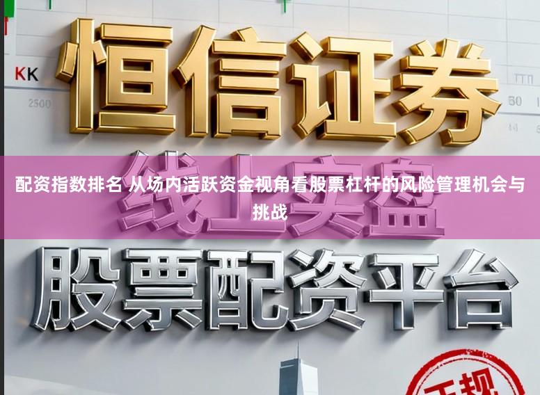配资指数排名 从场内活跃资金视角看股票杠杆的风险管理机会与挑战