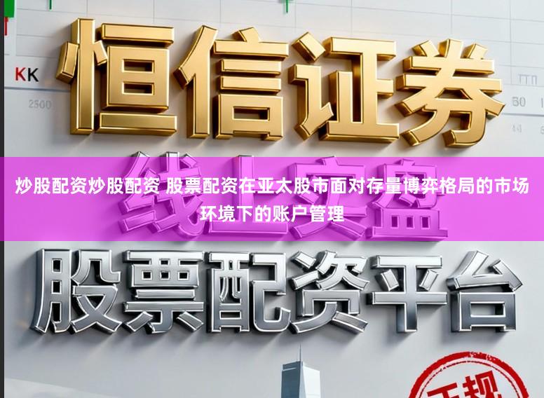 炒股配资炒股配资 股票配资在亚太股市面对存量博弈格局的市场环境下的账户管理