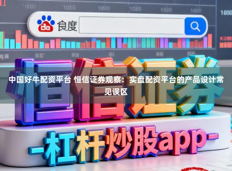 中国好牛配资平台 恒信证券观察：实盘配资平台的产品设计常见误区