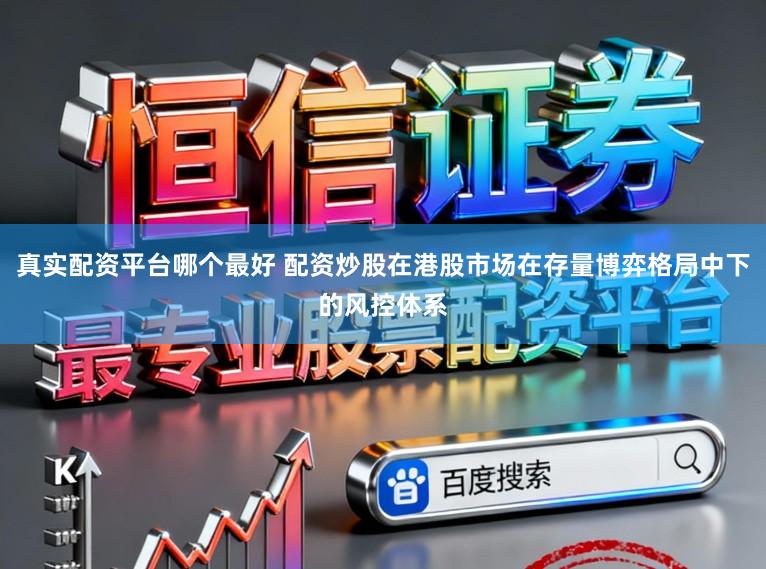 真实配资平台哪个最好 配资炒股在港股市场在存量博弈格局中下的风控体系