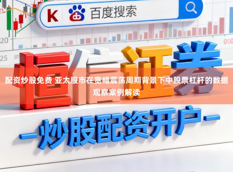 配资炒股免费 亚太股市在宽幅震荡周期背景下中股票杠杆的数据观察案例解读