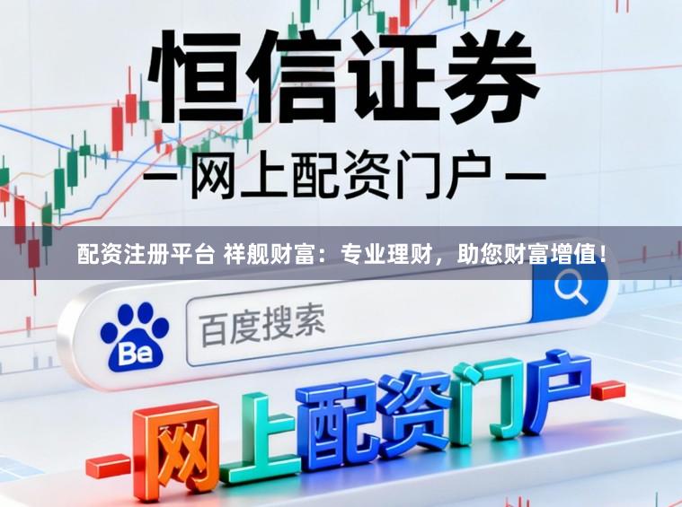 配资注册平台 祥舰财富：专业理财，助您财富增值！
