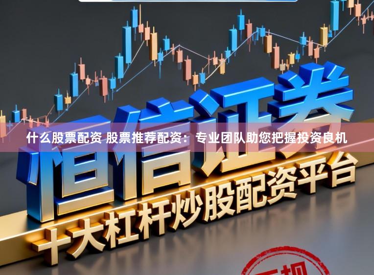 什么股票配资 股票推荐配资：专业团队助您把握投资良机