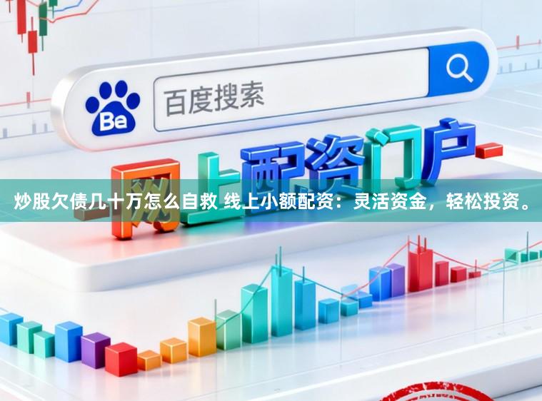 炒股欠债几十万怎么自救 线上小额配资：灵活资金，轻松投资。