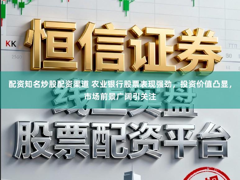 配资知名炒股配资渠道 农业银行股票表现强劲，投资价值凸显，市场前景广阔引关注