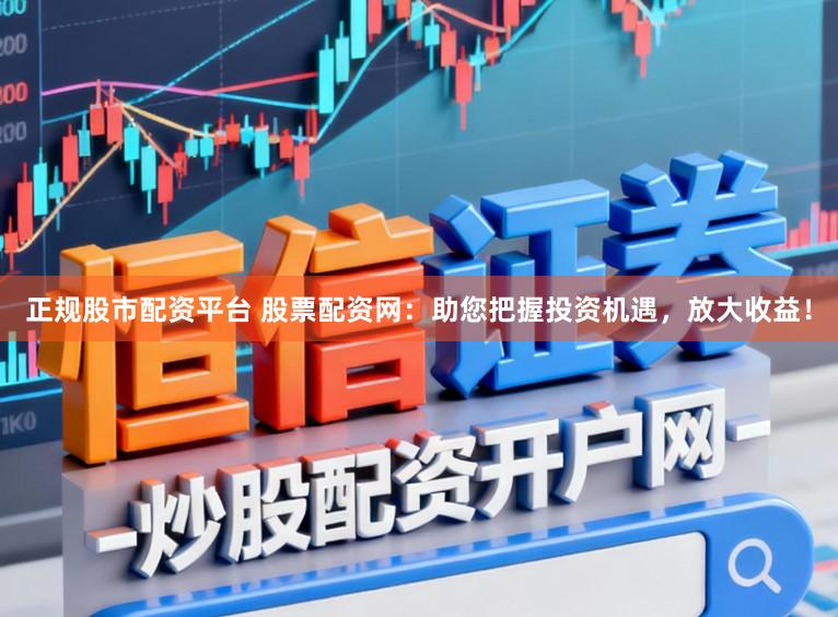 正规股市配资平台 股票配资网：助您把握投资机遇，放大收益！