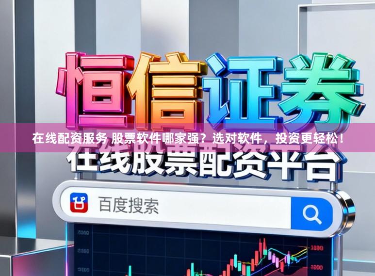 在线配资服务 股票软件哪家强？选对软件，投资更轻松！