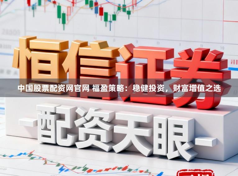 中国股票配资网官网 福盈策略：稳健投资，财富增值之选