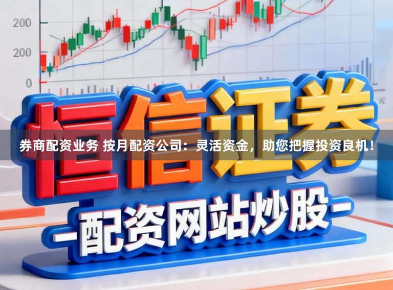 券商配资业务 按月配资公司：灵活资金，助您把握投资良机！